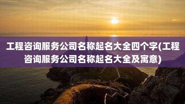 工程咨询服务公司名称起名大全四个字(工程咨询服务公司名称起名大全及寓意)