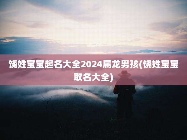 饶姓宝宝起名大全2024属龙男孩(饶姓宝宝取名大全)