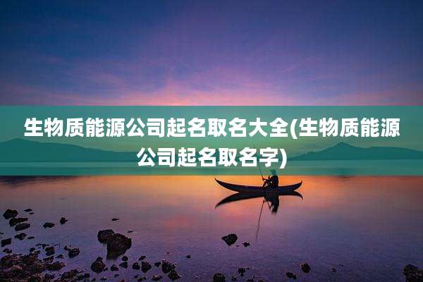 生物质能源公司起名取名大全(生物质能源公司起名取名字)
