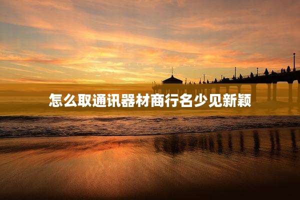 怎么取通讯器材商行名少见新颖