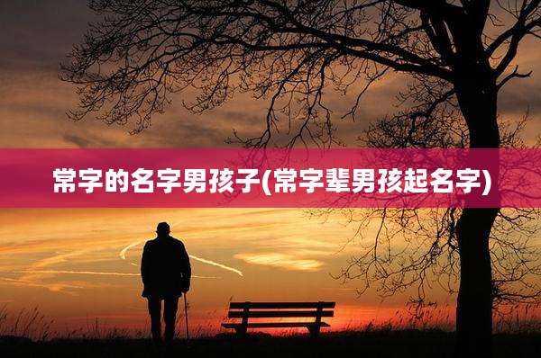 常字的名字男孩子(常字辈男孩起名字)