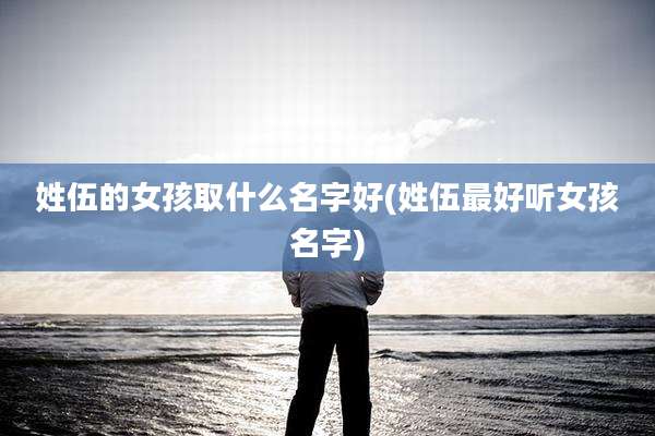 姓伍的女孩取什么名字好(姓伍最好听女孩名字)