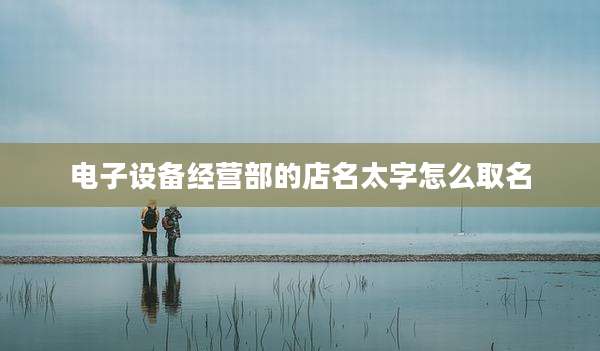 电子设备经营部的店名太字怎么取名