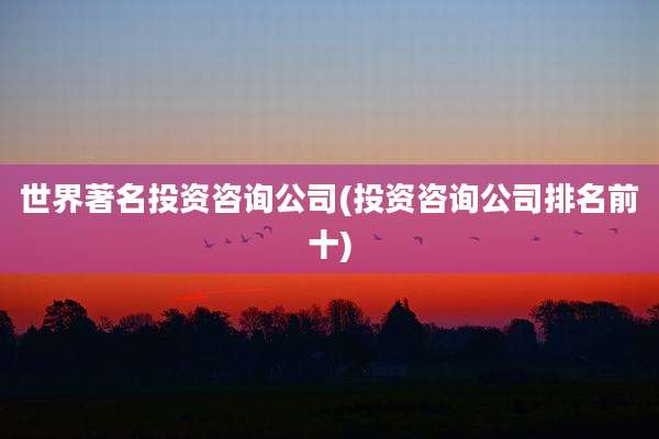 世界著名投资咨询公司(投资咨询公司排名前十)