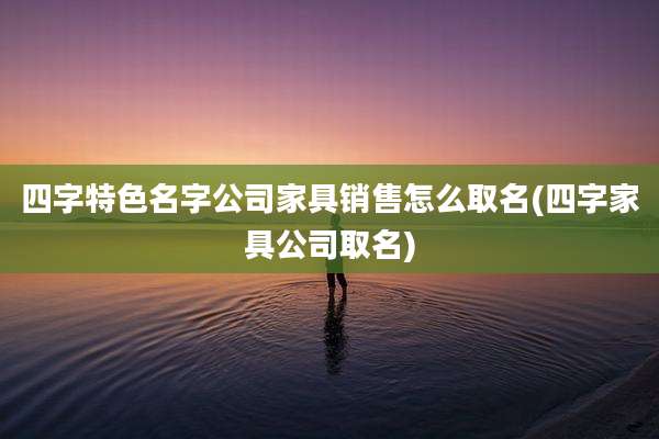 四字特色名字公司家具销售怎么取名(四字家具公司取名)