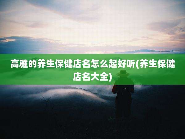 高雅的养生保健店名怎么起好听(养生保健店名大全)