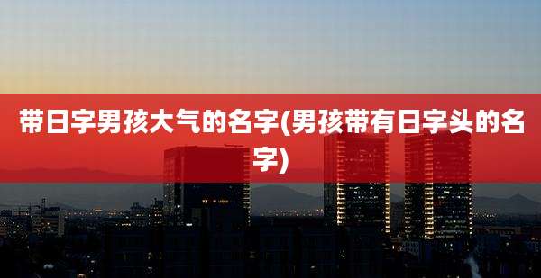 带日字男孩大气的名字(男孩带有日字头的名字)