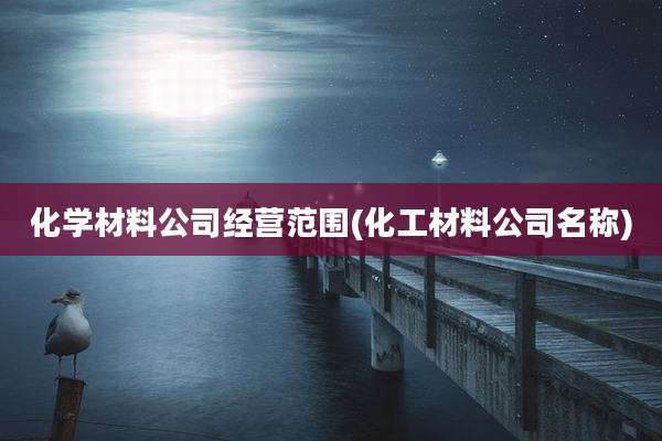 化学材料公司经营范围(化工材料公司名称)