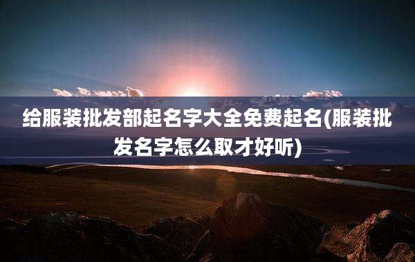 给服装批发部起名字大全免费起名(服装批发名字怎么取才好听)