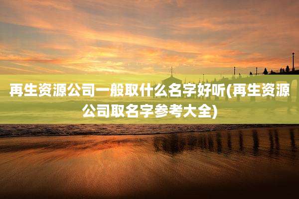 再生资源公司一般取什么名字好听(再生资源公司取名字参考大全)