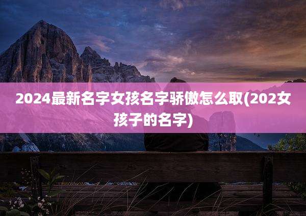 2024最新名字女孩名字骄傲怎么取(202女孩子的名字)