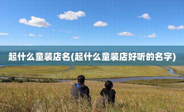 起什么童装店名(起什么童装店好听的名字)