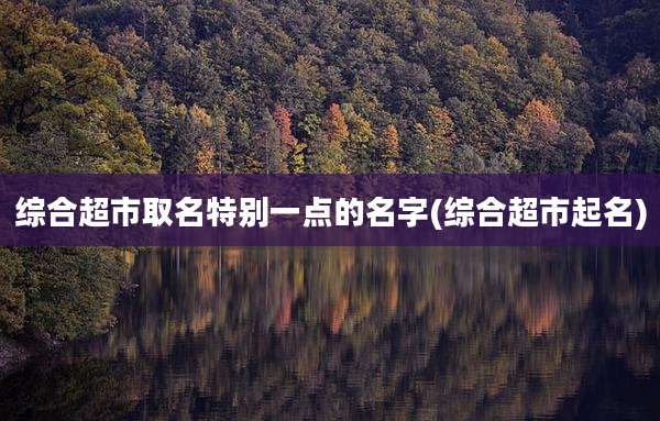 综合超市取名特别一点的名字(综合超市起名)