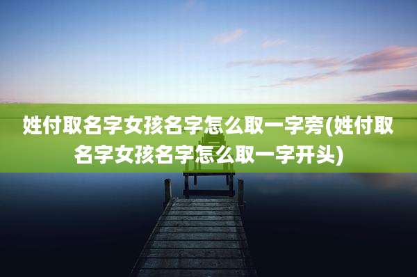 姓付取名字女孩名字怎么取一字旁(姓付取名字女孩名字怎么取一字开头)