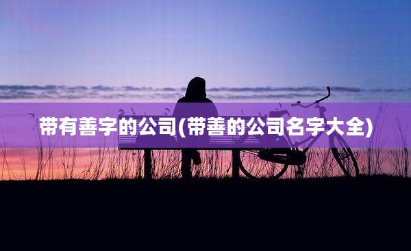 带有善字的公司(带善的公司名字大全)