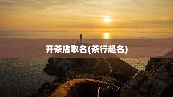 开茶店取名(茶行起名)