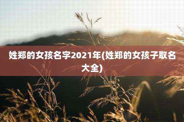 姓郑的女孩名字2021年(姓郑的女孩子取名大全)