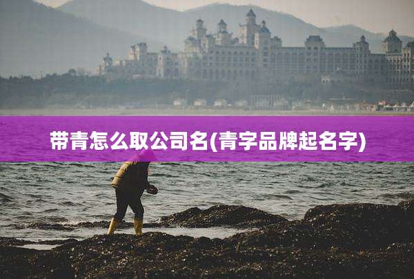 带青怎么取公司名(青字品牌起名字)