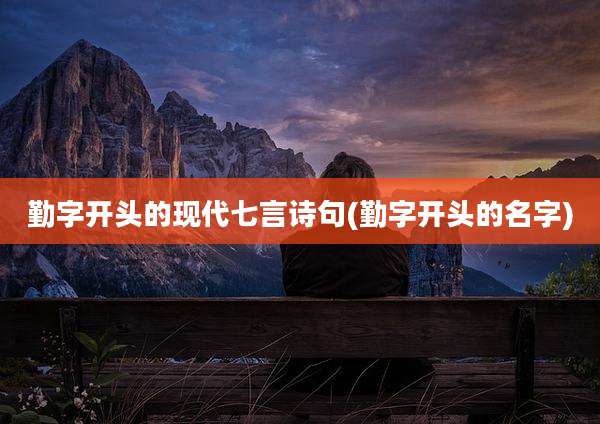 勤字开头的现代七言诗句(勤字开头的名字)