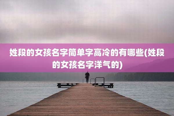 姓段的女孩名字简单字高冷的有哪些(姓段的女孩名字洋气的)