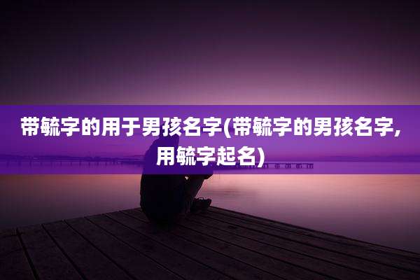 带毓字的用于男孩名字(带毓字的男孩名字,用毓字起名)