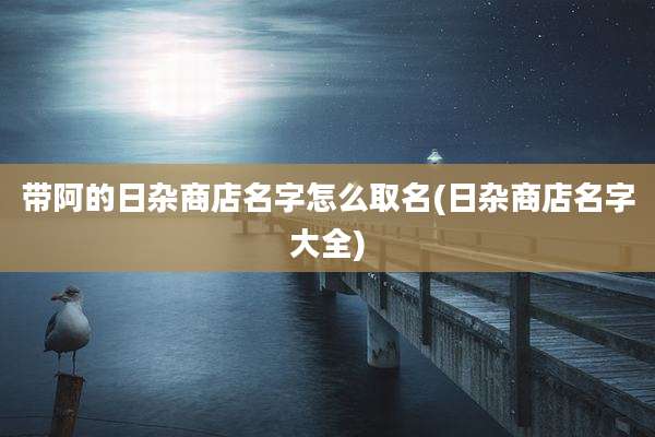 带阿的日杂商店名字怎么取名(日杂商店名字大全)