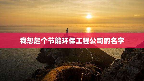 我想起个节能环保工程公司的名字