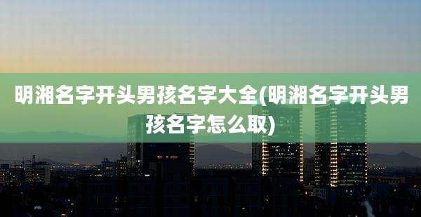 明湘名字开头男孩名字大全(明湘名字开头男孩名字怎么取)