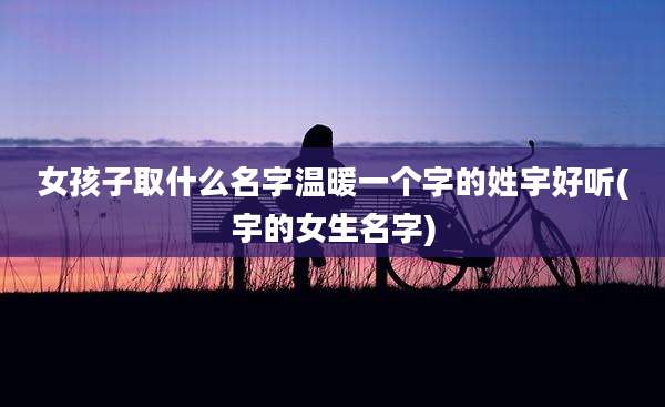 女孩子取什么名字温暖一个字的姓宇好听(宇的女生名字)