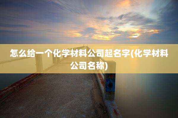 怎么给一个化学材料公司起名字(化学材料公司名称)
