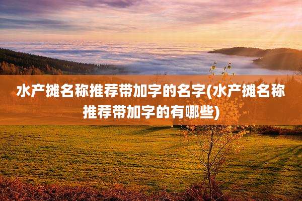 水产摊名称推荐带加字的名字(水产摊名称推荐带加字的有哪些)