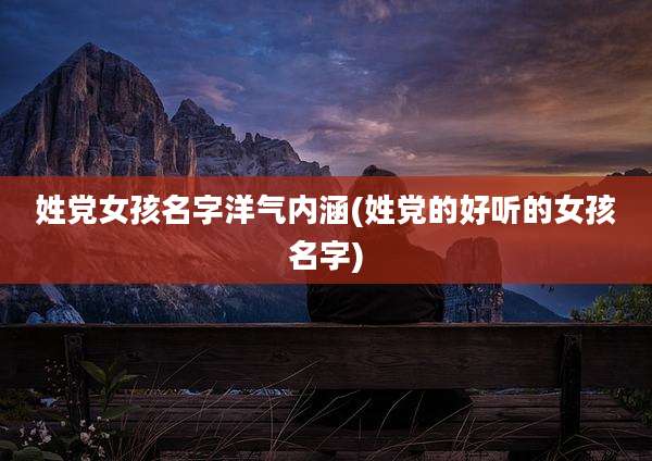 姓党女孩名字洋气内涵(姓党的好听的女孩名字)