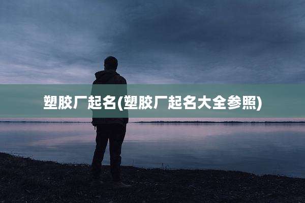 塑胶厂起名(塑胶厂起名大全参照)