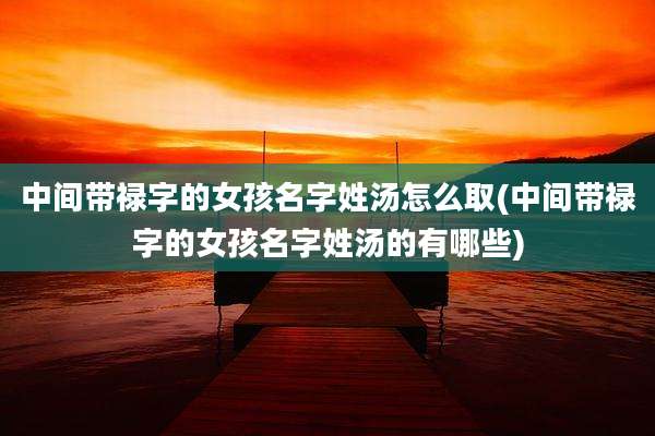 中间带禄字的女孩名字姓汤怎么取(中间带禄字的女孩名字姓汤的有哪些)