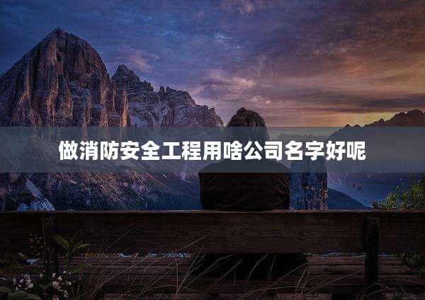做消防安全工程用啥公司名字好呢