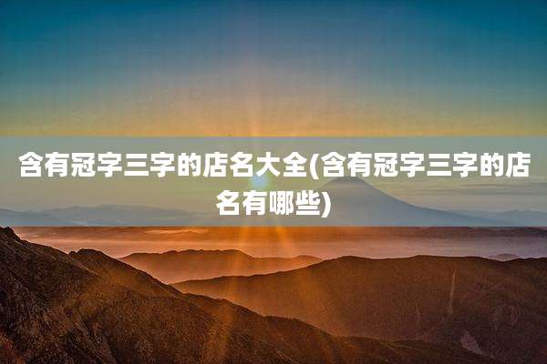 含有冠字三字的店名大全(含有冠字三字的店名有哪些)