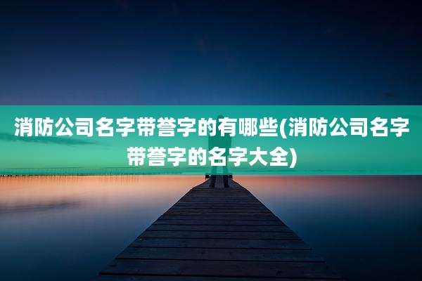 消防公司名字带誉字的有哪些(消防公司名字带誉字的名字大全)
