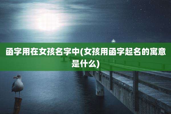 函字用在女孩名字中(女孩用函字起名的寓意是什么)