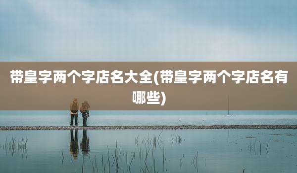 带皇字两个字店名大全(带皇字两个字店名有哪些)