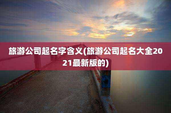 旅游公司起名字含义(旅游公司起名大全2021最新版的)