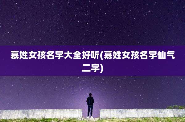 慕姓女孩名字大全好听(慕姓女孩名字仙气二字)