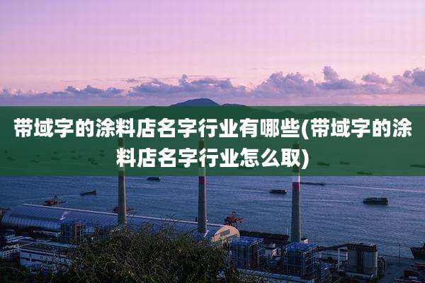带域字的涂料店名字行业有哪些(带域字的涂料店名字行业怎么取)