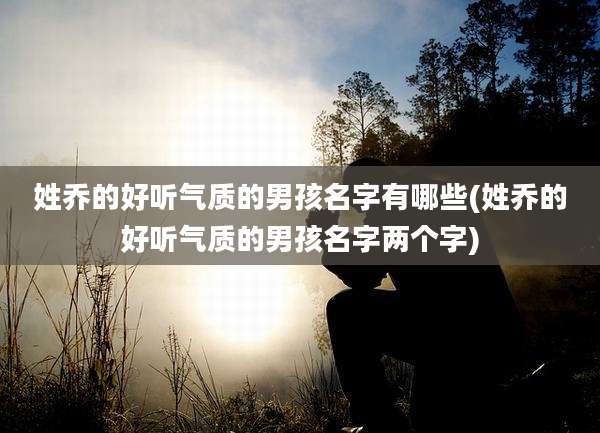 姓乔的好听气质的男孩名字有哪些(姓乔的好听气质的男孩名字两个字)