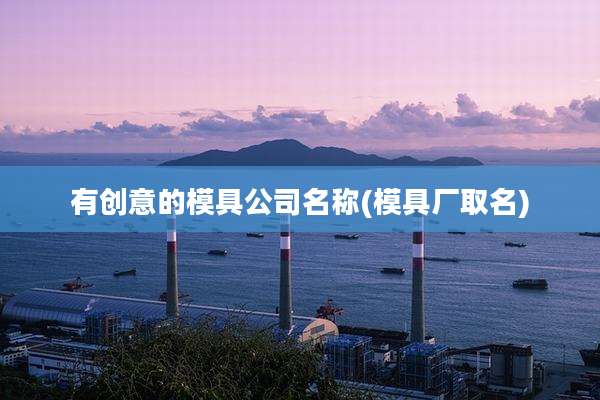 有创意的模具公司名称(模具厂取名)