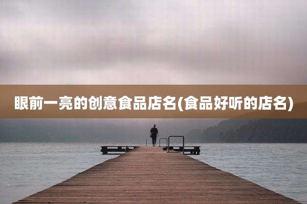 眼前一亮的创意食品店名(食品好听的店名)