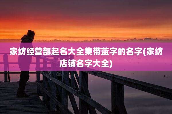家纺经营部起名大全集带蓝字的名字(家纺店铺名字大全)