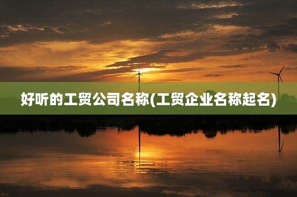 好听的工贸公司名称(工贸企业名称起名)