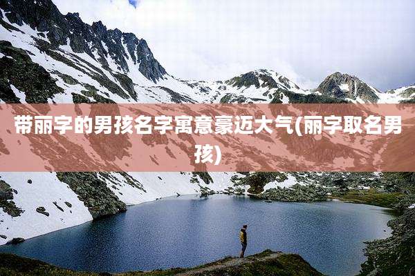 带丽字的男孩名字寓意豪迈大气(丽字取名男孩)