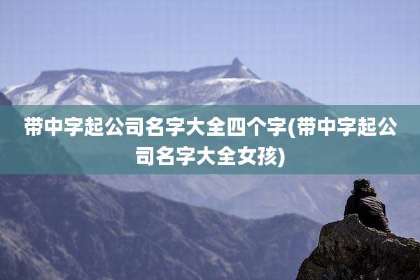 带中字起公司名字大全四个字(带中字起公司名字大全女孩)