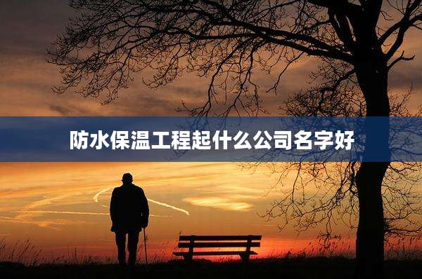防水保温工程起什么公司名字好